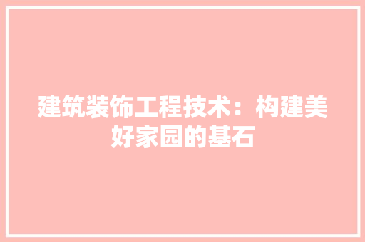 建筑装饰工程技术：构建美好家园的基石 中式风格装饰