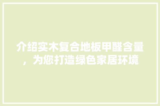 介绍实木复合地板甲醛含量，为您打造绿色家居环境 家居装修