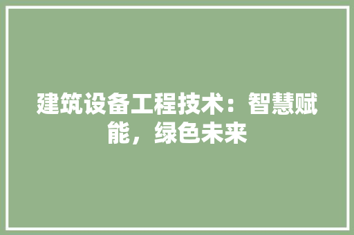 建筑设备工程技术：智慧赋能，绿色未来 中式风格装饰