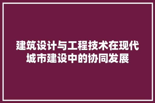建筑设计与工程技术在现代城市建设中的协同发展