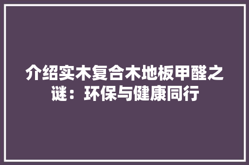 介绍实木复合木地板甲醛之谜：环保与健康同行 家居装修