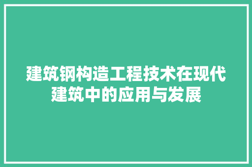 建筑钢构造工程技术在现代建筑中的应用与发展