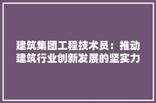 建筑集团工程技术员：推动建筑行业创新发展的坚实力量 中式风格装饰