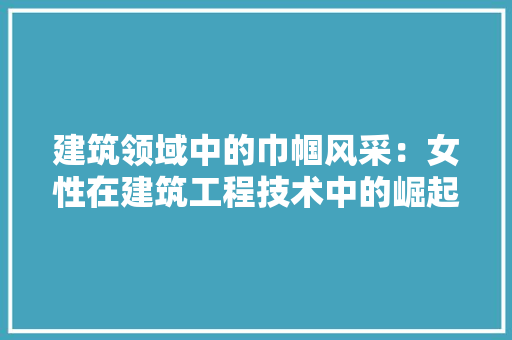 建筑领域中的巾帼风采：女性在建筑工程技术中的崛起 中式风格装饰