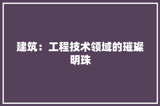 建筑：工程技术领域的璀璨明珠 中式风格装饰