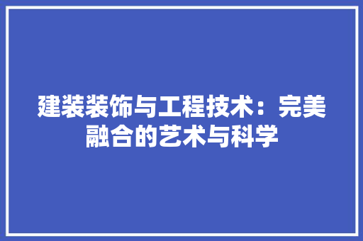 建装装饰与工程技术：完美融合的艺术与科学 中式风格装饰