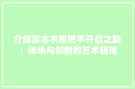 介绍实木衣柜把手开启之路：传承与创新的艺术碰撞 家居装修