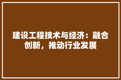 建设工程技术与经济：融合创新，推动行业发展