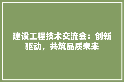 建设工程技术交流会：创新驱动，共筑品质未来 中式风格装饰