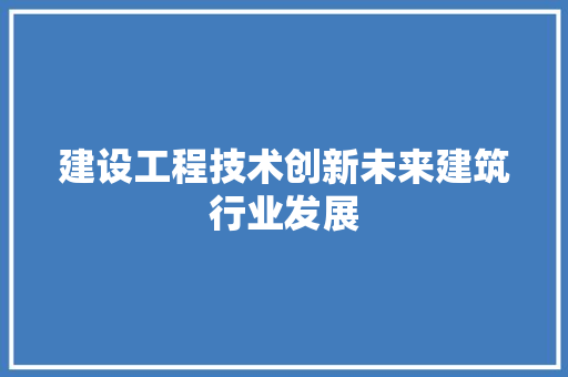 建设工程技术创新未来建筑行业发展
