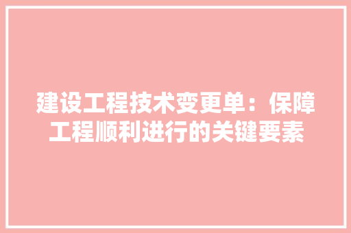 建设工程技术变更单：保障工程顺利进行的关键要素