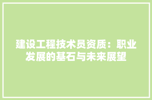 建设工程技术员资质：职业发展的基石与未来展望 中式风格装饰
