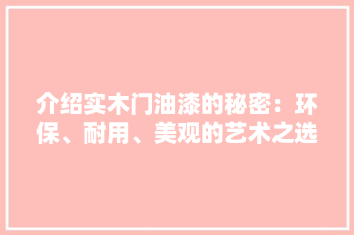 介绍实木门油漆的秘密：环保、耐用、美观的艺术之选 家居装修