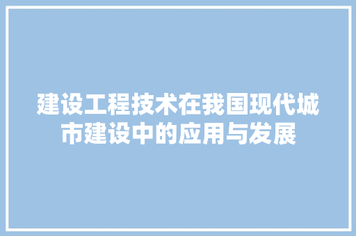 建设工程技术在我国现代城市建设中的应用与发展