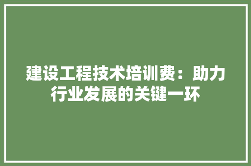 建设工程技术培训费：助力行业发展的关键一环 中式风格装饰