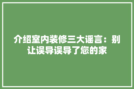 介绍室内装修三大谣言：别让误导误导了您的家 家居装修