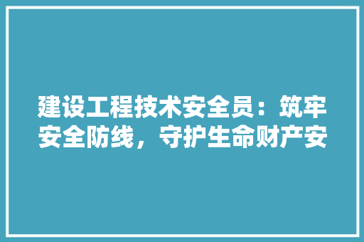 建设工程技术安全员：筑牢安全防线，守护生命财产安全 中式风格装饰