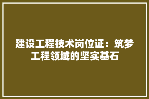 建设工程技术岗位证：筑梦工程领域的坚实基石 中式风格装饰