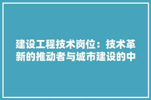 建设工程技术岗位：技术革新的推动者与城市建设的中坚力量 中式风格装饰