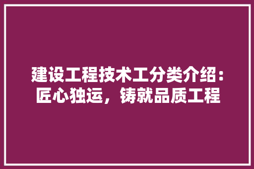 建设工程技术工分类介绍：匠心独运，铸就品质工程 中式风格装饰