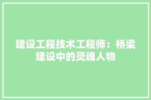 建设工程技术工程师：桥梁建设中的灵魂人物 中式风格装饰