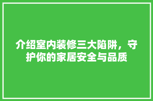 介绍室内装修三大陷阱，守护你的家居安全与品质 家居装修