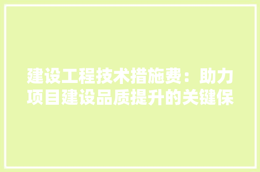 建设工程技术措施费：助力项目建设品质提升的关键保障 中式风格装饰