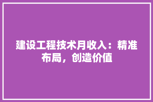 建设工程技术月收入：精准布局，创造价值 中式风格装饰