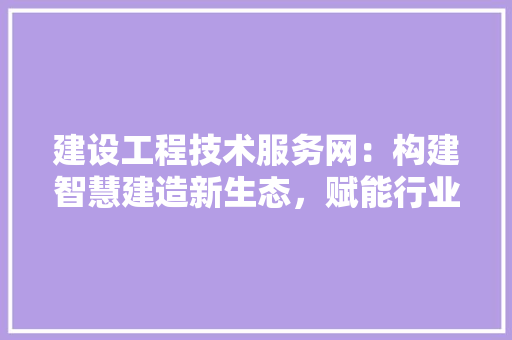 建设工程技术服务网：构建智慧建造新生态，赋能行业发展 中式风格装饰