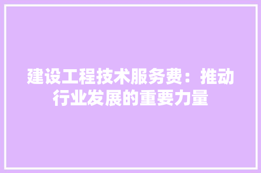 建设工程技术服务费：推动行业发展的重要力量 中式风格装饰