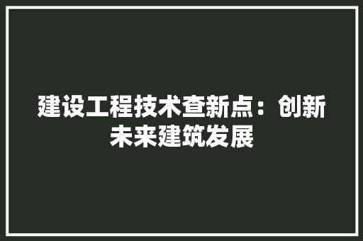 建设工程技术查新点：创新未来建筑发展