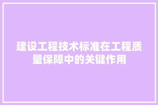 建设工程技术标准在工程质量保障中的关键作用