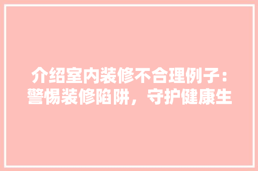 介绍室内装修不合理例子：警惕装修陷阱，守护健康生活 家居装修