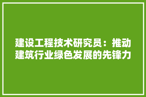 建设工程技术研究员：推动建筑行业绿色发展的先锋力量 中式风格装饰