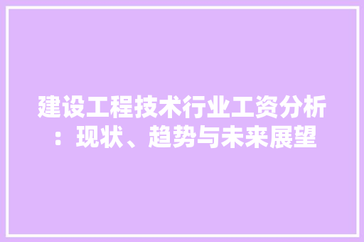 建设工程技术行业工资分析：现状、趋势与未来展望 中式风格装饰