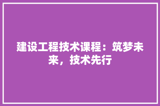 建设工程技术课程：筑梦未来，技术先行 中式风格装饰