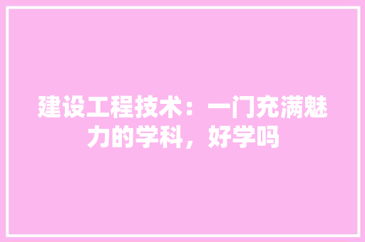 建设工程技术：一门充满魅力的学科，好学吗 中式风格装饰
