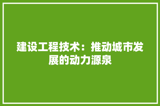 建设工程技术：推动城市发展的动力源泉