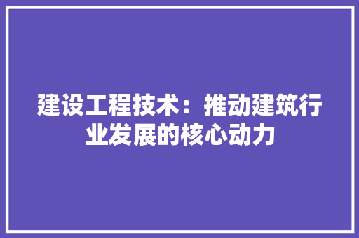 建设工程技术：推动建筑行业发展的核心动力 中式风格装饰