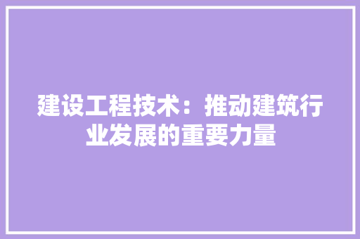 建设工程技术：推动建筑行业发展的重要力量 中式风格装饰