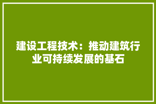 建设工程技术：推动建筑行业可持续发展的基石 中式风格装饰