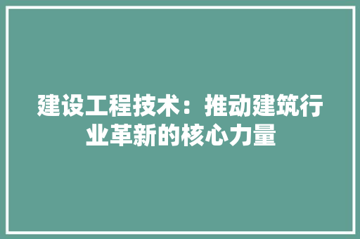 建设工程技术：推动建筑行业革新的核心力量 中式风格装饰