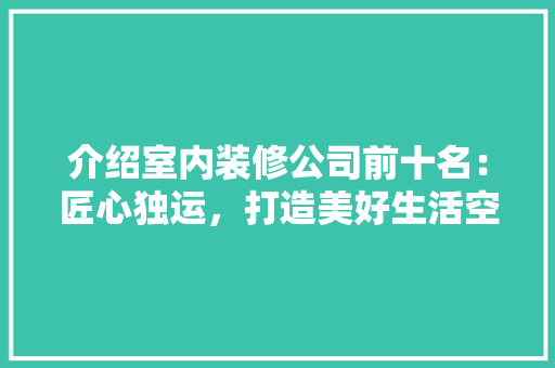 介绍室内装修公司前十名：匠心独运，打造美好生活空间 家居装修