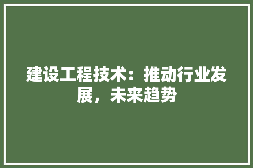 建设工程技术：推动行业发展，未来趋势 中式风格装饰