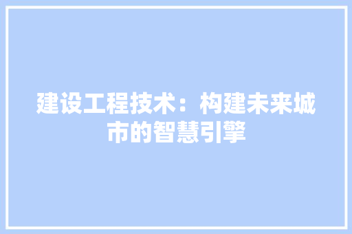建设工程技术：构建未来城市的智慧引擎