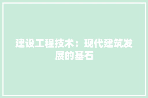 建设工程技术：现代建筑发展的基石