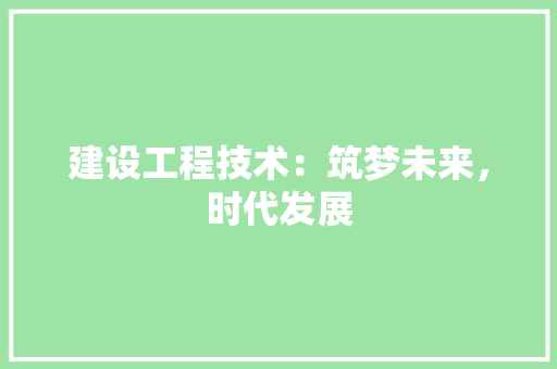 建设工程技术：筑梦未来，时代发展
