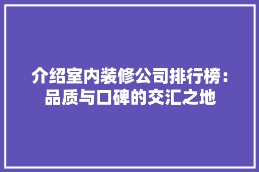 介绍室内装修公司排行榜：品质与口碑的交汇之地 家居装修