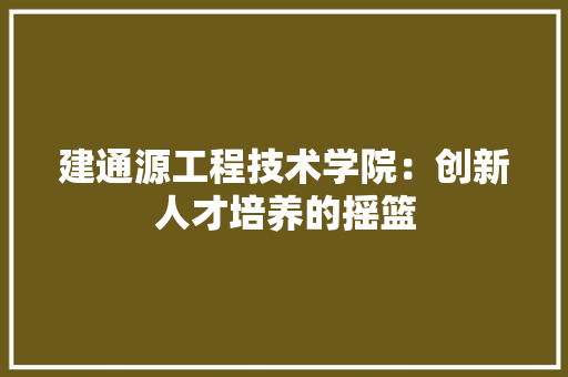 建通源工程技术学院：创新人才培养的摇篮 中式风格装饰