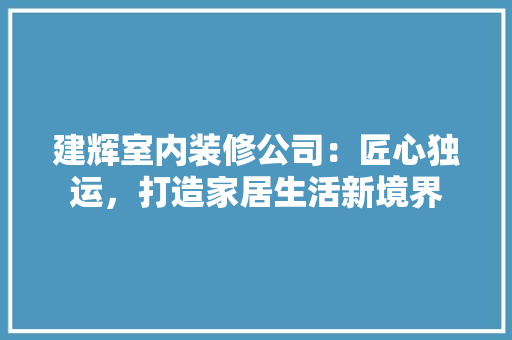 建辉室内装修公司：匠心独运，打造家居生活新境界 中式风格装饰